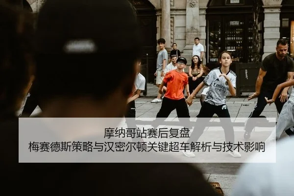 摩纳哥站赛后复盘 梅赛德斯策略与汉密尔顿关键超车解析与技术影响